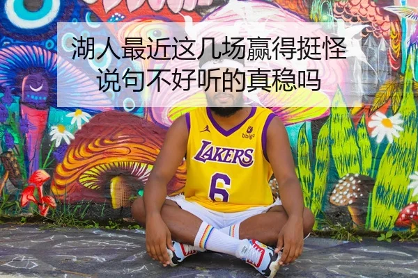 湖人最近这几场赢得挺怪 说句不好听的真稳吗