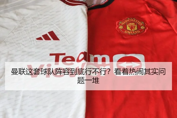 曼联这套球队阵容到底行不行？看着热闹其实问题一堆