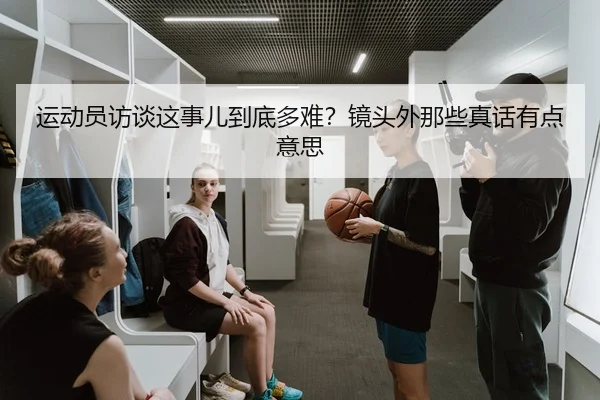 运动员访谈这事儿到底多难？镜头外那些真话有点意思