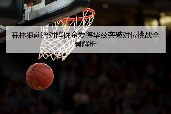 森林狼前瞻对阵掘金爱德华兹突破对位挑战全景解析