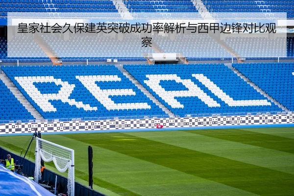 皇家社会久保建英突破成功率解析与西甲边锋对比观察