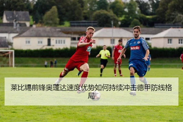 莱比锡前锋奥蓬达速度优势如何持续冲击德甲防线格局