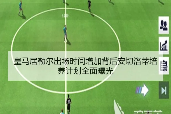 皇马居勒尔出场时间增加背后安切洛蒂培养计划全面曝光