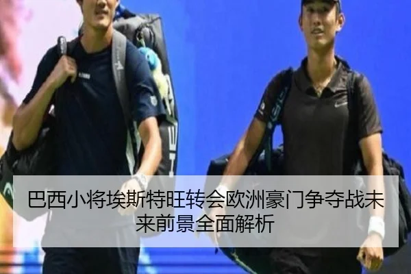 巴西小将埃斯特旺转会欧洲豪门争夺战未来前景全面解析