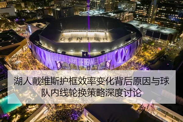 湖人戴维斯护框效率变化背后原因与球队内线轮换策略深度讨论