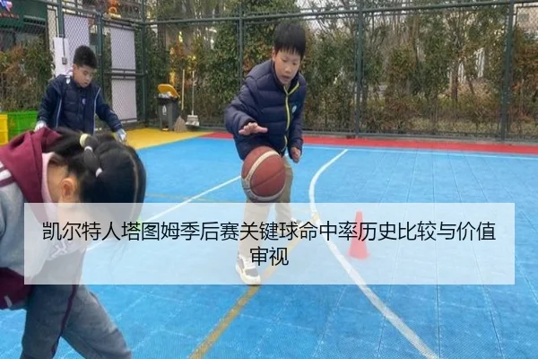 凯尔特人塔图姆季后赛关键球命中率历史比较与价值审视