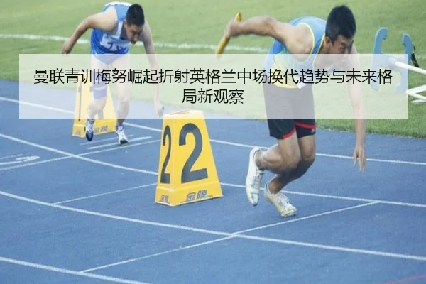 曼联青训梅努崛起折射英格兰中场换代趋势与未来格局新观察