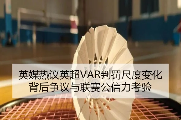 英媒热议英超VAR判罚尺度变化背后争议与联赛公信力考验