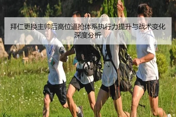 拜仁更换主帅后高位逼抢体系执行力提升与战术变化深度分析