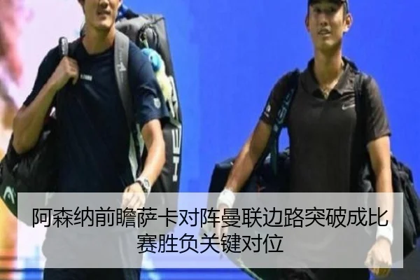 阿森纳前瞻萨卡对阵曼联边路突破成比赛胜负关键对位