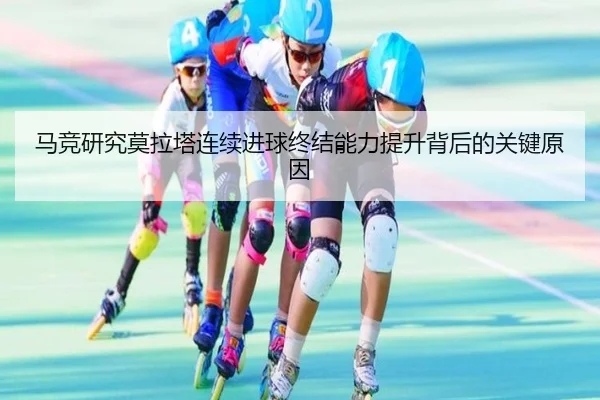 马竞研究莫拉塔连续进球终结能力提升背后的关键原因