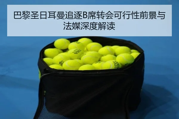 巴黎圣日耳曼追逐B席转会可行性前景与法媒深度解读