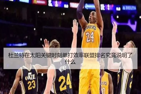 杜兰特在太阳关键时刻单打效率联盟排名究竟说明了什么