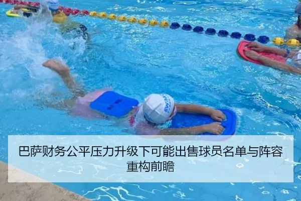 巴萨财务公平压力升级下可能出售球员名单与阵容重构前瞻