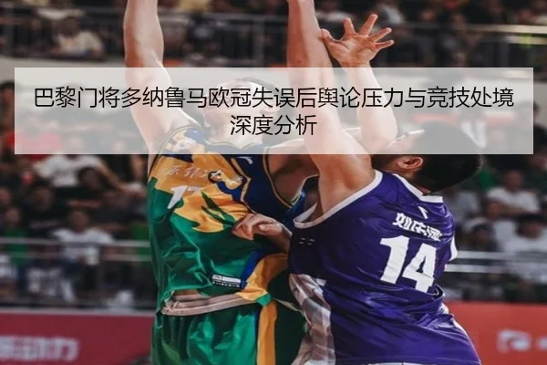 巴黎门将多纳鲁马欧冠失误后舆论压力与竞技处境深度分析