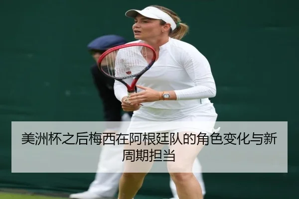 美洲杯之后梅西在阿根廷队的角色变化与新周期担当