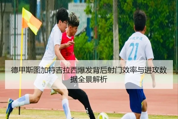 德甲斯图加特吉拉西爆发背后射门效率与进攻数据全景解析