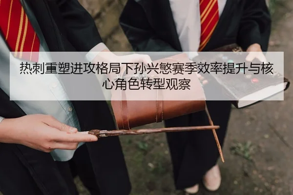 热刺重塑进攻格局下孙兴慜赛季效率提升与核心角色转型观察