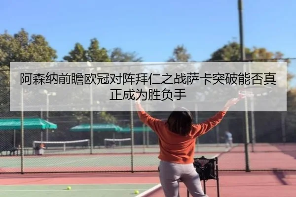 阿森纳前瞻欧冠对阵拜仁之战萨卡突破能否真正成为胜负手