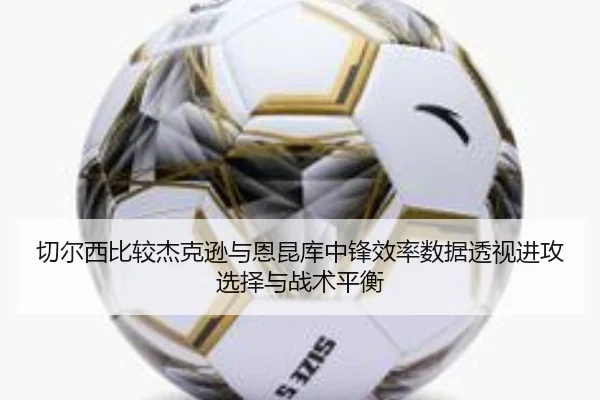 切尔西比较杰克逊与恩昆库中锋效率数据透视进攻选择与战术平衡