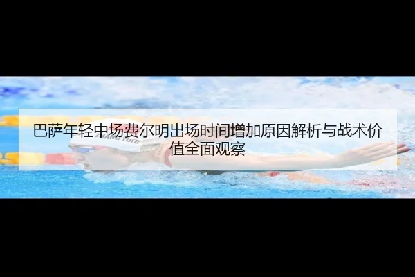 巴萨年轻中场费尔明出场时间增加原因解析与战术价值全面观察