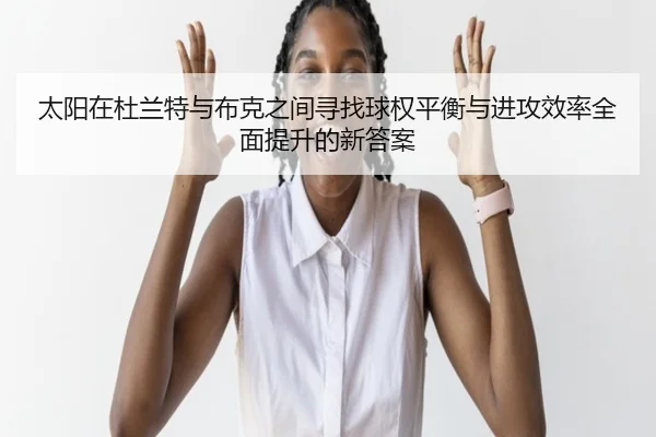 太阳在杜兰特与布克之间寻找球权平衡与进攻效率全面提升的新答案
