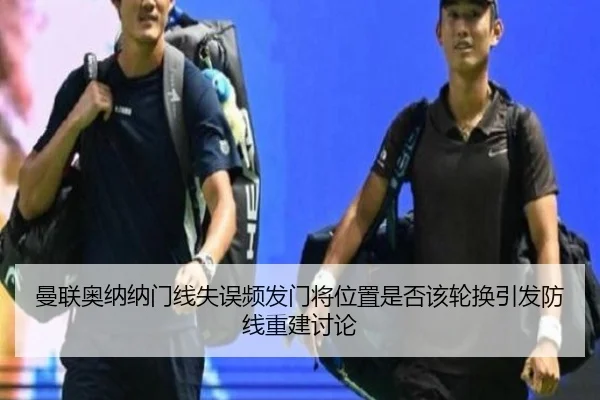 曼联奥纳纳门线失误频发门将位置是否该轮换引发防线重建讨论