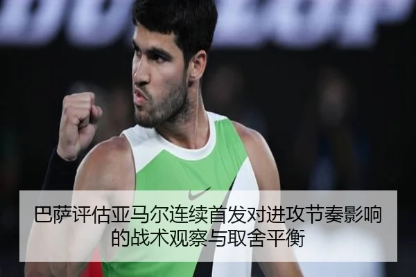 巴萨评估亚马尔连续首发对进攻节奏影响的战术观察与取舍平衡