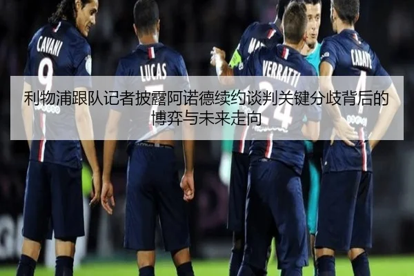 利物浦跟队记者披露阿诺德续约谈判关键分歧背后的博弈与未来走向