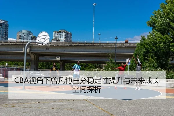 CBA视角下曾凡博三分稳定性提升与未来成长空间探析