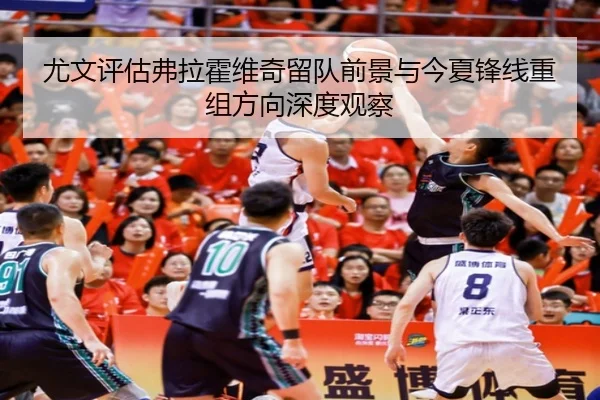 尤文评估弗拉霍维奇留队前景与今夏锋线重组方向深度观察