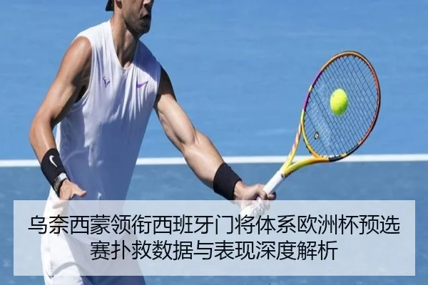 乌奈西蒙领衔西班牙门将体系欧洲杯预选赛扑救数据与表现深度解析