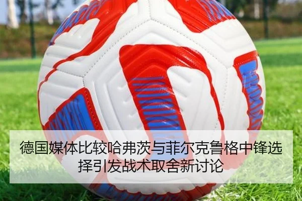 德国媒体比较哈弗茨与菲尔克鲁格中锋选择引发战术取舍新讨论