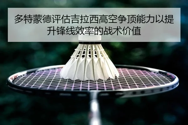 多特蒙德评估吉拉西高空争顶能力以提升锋线效率的战术价值