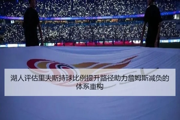 湖人评估里夫斯持球比例提升路径助力詹姆斯减负的体系重构