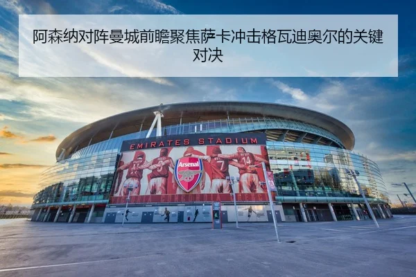 阿森纳对阵曼城前瞻聚焦萨卡冲击格瓦迪奥尔的关键对决
