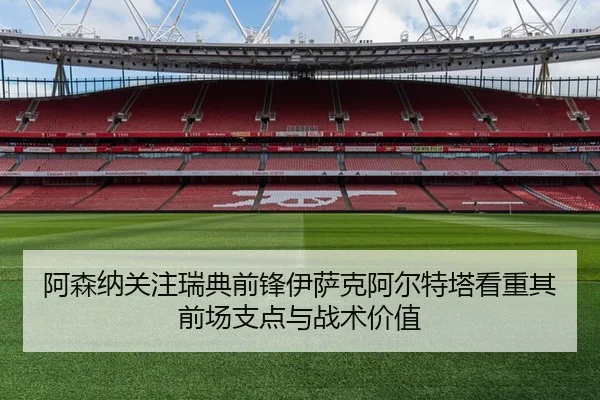 阿森纳关注瑞典前锋伊萨克阿尔特塔看重其前场支点与战术价值