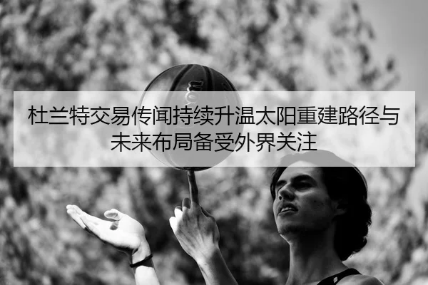 杜兰特交易传闻持续升温太阳重建路径与未来布局备受外界关注
