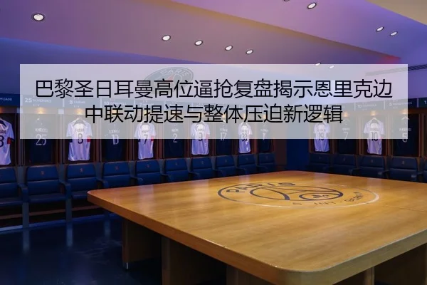 巴黎圣日耳曼高位逼抢复盘揭示恩里克边中联动提速与整体压迫新逻辑